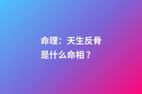 命理：天生反骨是什么命相？